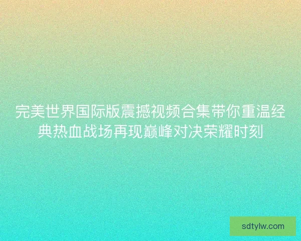 完美世界国际版震撼视频合集带你重温经典热血战场再现巅峰对决荣耀时刻 完美世界国际版震撼视频合集带你重温经典热血战场再现巅峰对决荣耀时刻