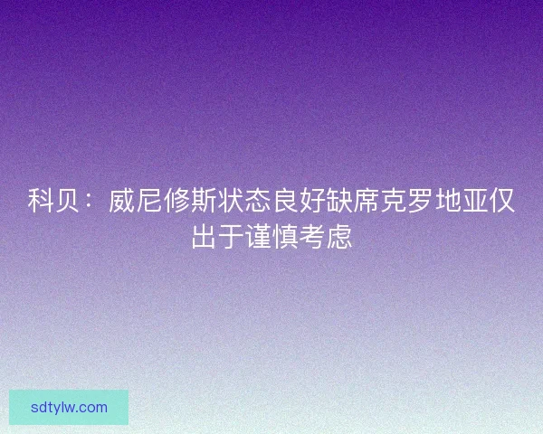 科贝：威尼修斯状态良好缺席克罗地亚仅出于谨慎考虑